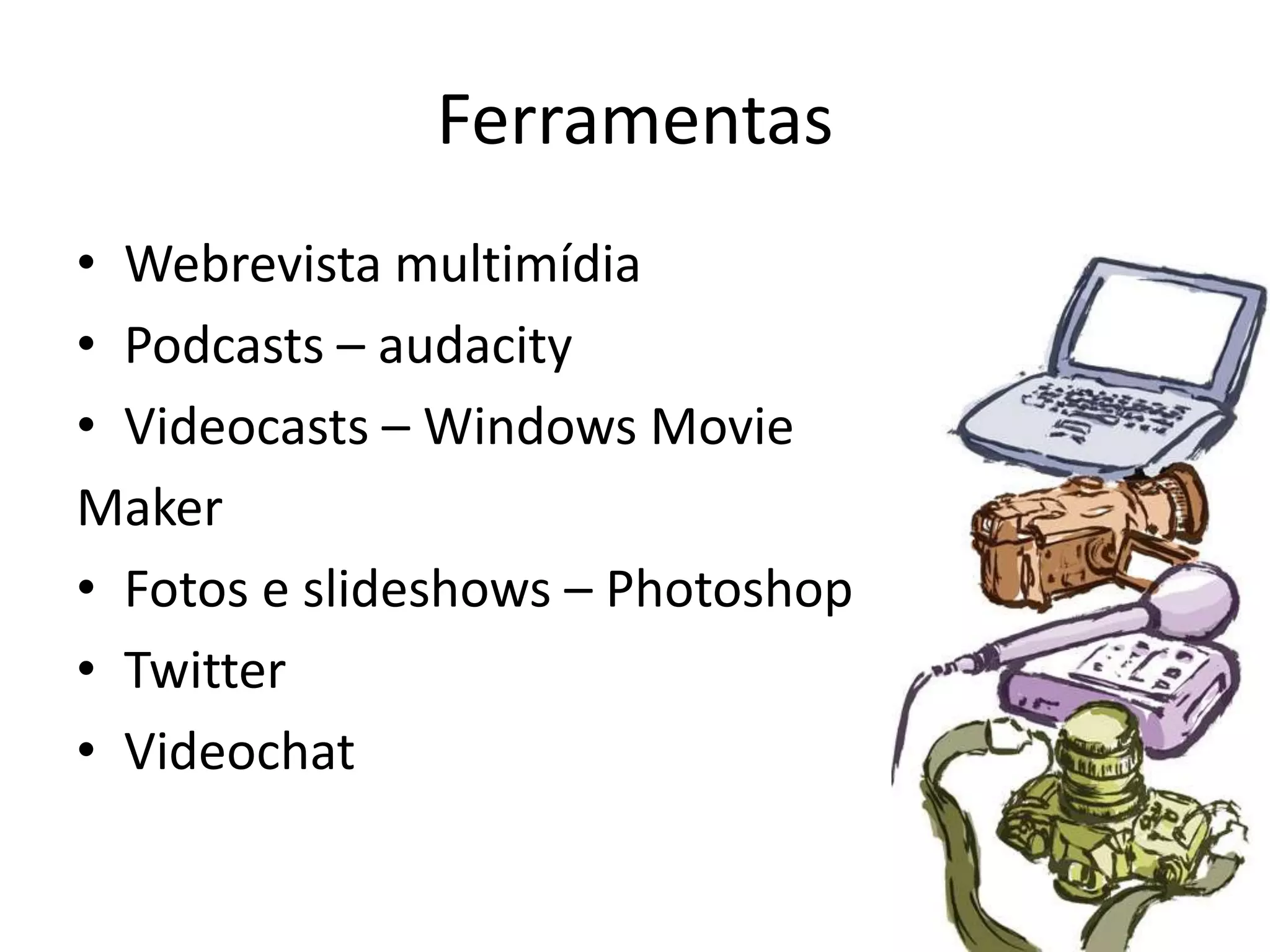 FerramentasWebrevista multimídiaPodcasts – audacityVideocasts – Windows MovieMakerFotos e slideshows– PhotoshopTwitterVideochat