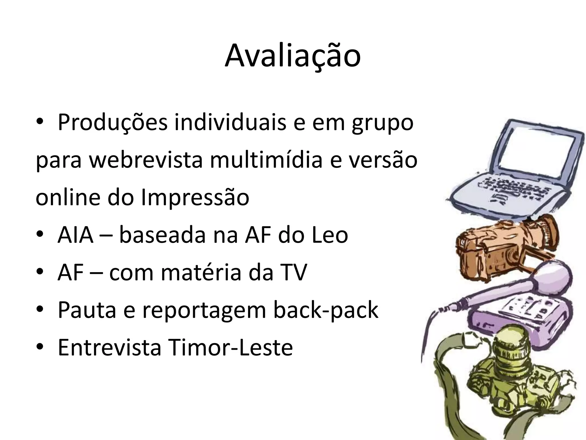 AvaliaçãoProduções individuais e em grupopara webrevista multimídia e versãoonline do ImpressãoAIA – baseada na AF do LeoAF – com matéria da TVPauta e reportagem back-packEntrevista Timor-Leste