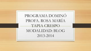 PROGRAMA DOMINÓ
PROFA. ROSA MARÍA
TAPIA CRESPO
MODALIDAD: BLOG
2013-2014
 