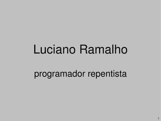 Luciano Ramalho
programador repentista



                         1
 