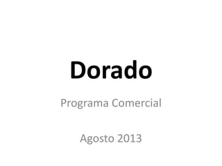 Dorado
Programa Comercial
Agosto 2013
 