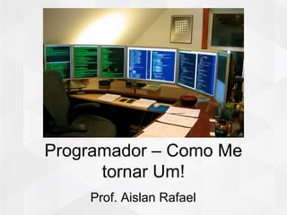 Programador – Como Me
tornar Um!
Prof. Aislan Rafael
 