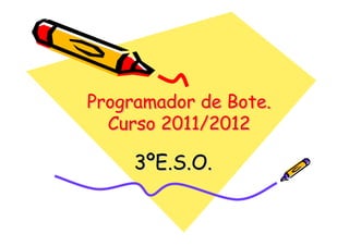Programador de Bote.
  Curso 2011/2012

     3ºE.S.O.
 