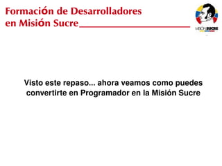 Formación de Desarrolladores
en Misión Sucre




     Visto este repaso... ahora veamos como puedes 
     convertirte en Programador en la Misión Sucre




                            
 
