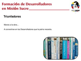 Formación de Desarrolladores
en Misión Sucre

Triunfadores

 Manos a la obra...

 A convertirse en los Desarrolladores que la patria necesita.




                                               
 
