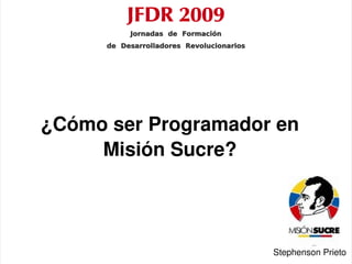 JFDR 2009
Formación de Desarrolladores
en Misión Sucre Jornadas de Formación
             de Desarrolladores Revolucionarios




      ¿Cómo ser Programador en 
           Misión Sucre?



                                  
                                                  Stephenson Prieto
 