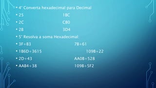 • 4° Converta hexadecimal para Decimal
• 25 1BC
• 2C CB0
• 2B 3D4
• 5° Resolva a soma Hexadecimal:
• 3F+B3 7B+61
• 1B6D+3615 109B+22
• 2D+43 AA0B+528
• AAB4+38 109B+5F2
 