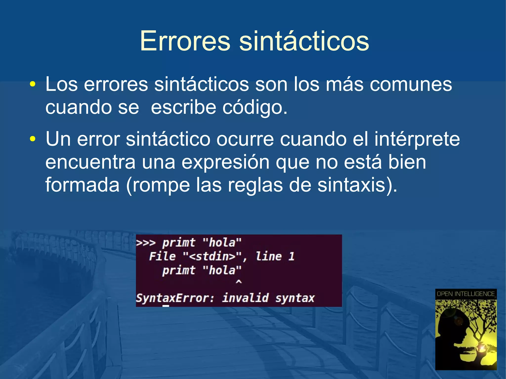 Errores sintácticos
●

●

Los errores sintácticos son los más comunes
cuando se escribe código.
Un error sintáctico ocurre cuando el intérprete
encuentra una expresión que no está bien
formada (rompe las reglas de sintaxis).

 