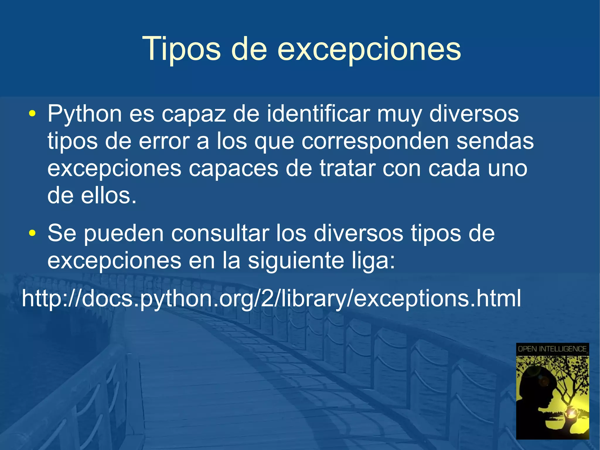 Tipos de excepciones
●

●

Python es capaz de identificar muy diversos
tipos de error a los que corresponden sendas
excepciones capaces de tratar con cada uno
de ellos.
Se pueden consultar los diversos tipos de
excepciones en la siguiente liga:

http://docs.python.org/2/library/exceptions.html

 