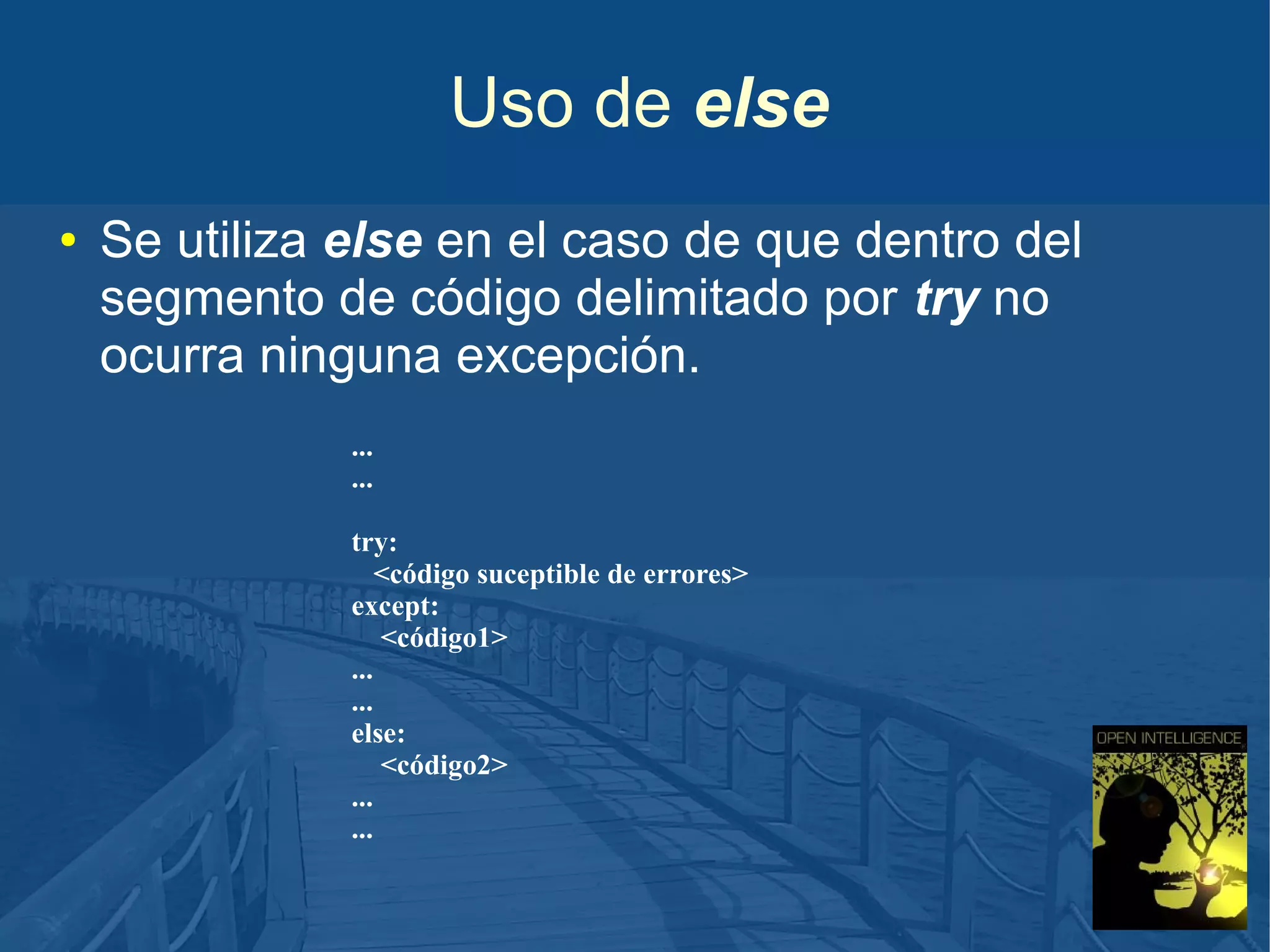 Uso de else
●

Se utiliza else en el caso de que dentro del
segmento de código delimitado por try no
ocurra ninguna excepción.
...
...
try:
<código suceptible de errores>
except:
<código1>
...
...
else:
<código2>
...
...

 