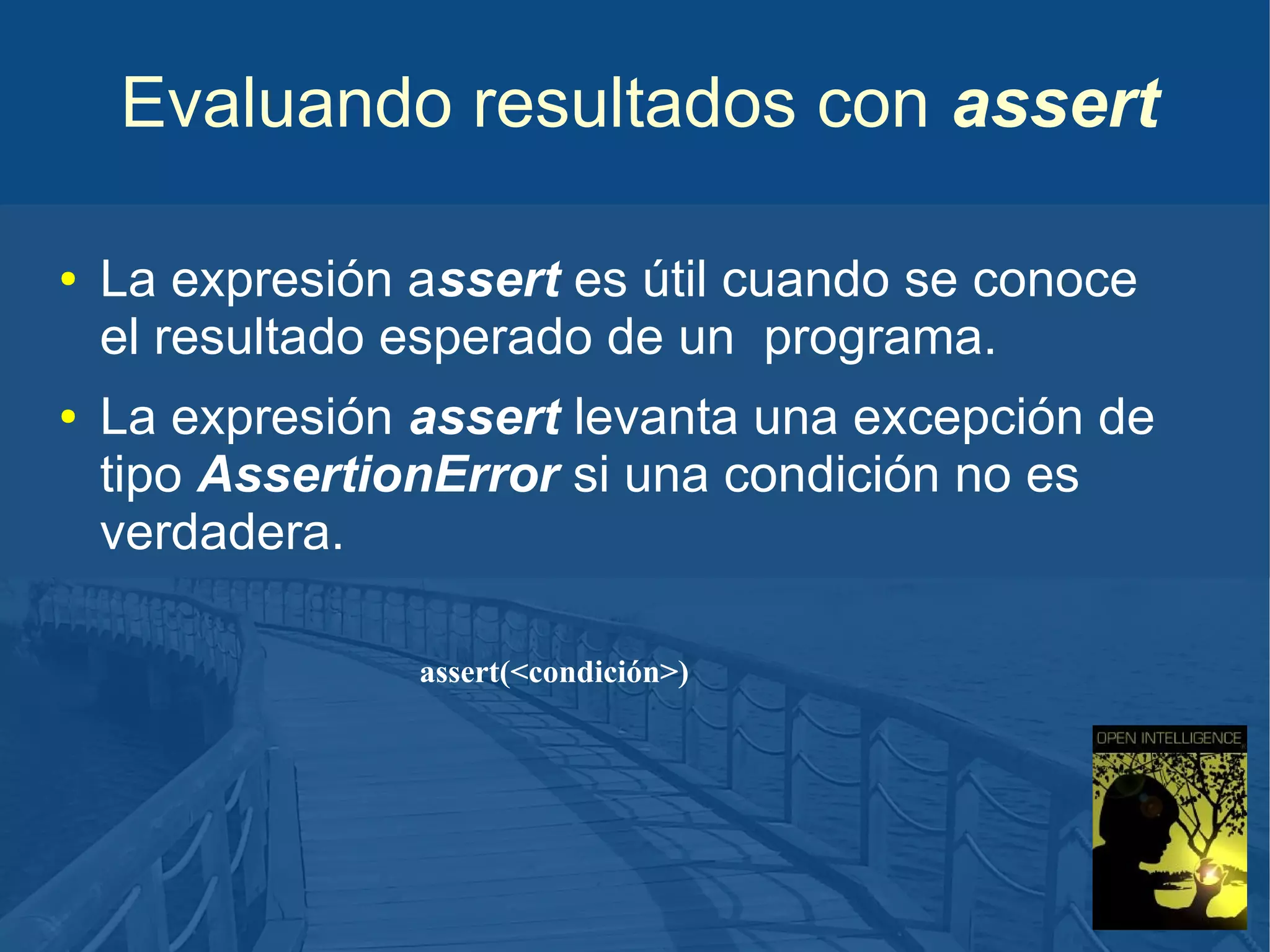 Evaluando resultados con assert
●

●

La expresión assert es útil cuando se conoce
el resultado esperado de un programa.
La expresión assert levanta una excepción de
tipo AssertionError si una condición no es
verdadera.
assert(<condición>)

 