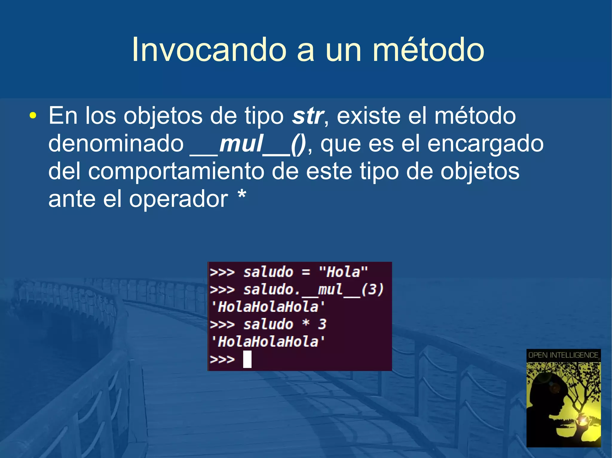 Invocando a un método
●

En los objetos de tipo str, existe el método
denominado __mul__(), que es el encargado
del comportamiento de este tipo de objetos
ante el operador *

 