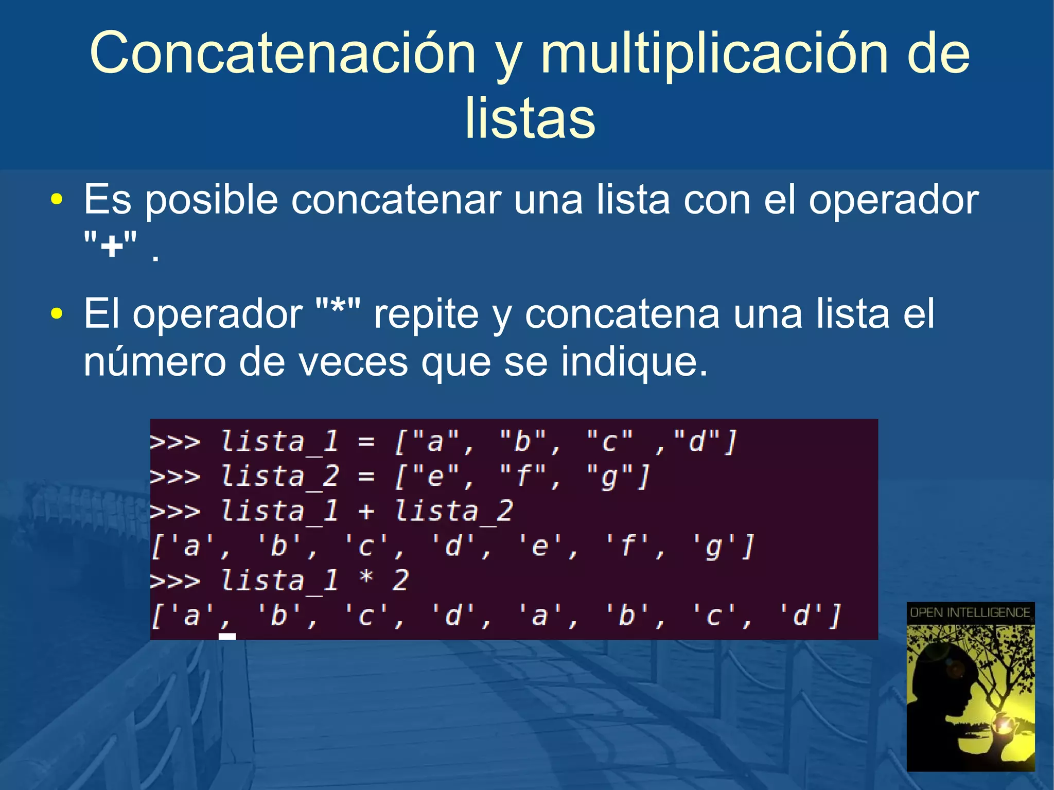 Concatenación y multiplicación de
listas
●

●

Es posible concatenar una lista con el operador
"+" .
El operador "*" repite y concatena una lista el
número de veces que se indique.

 