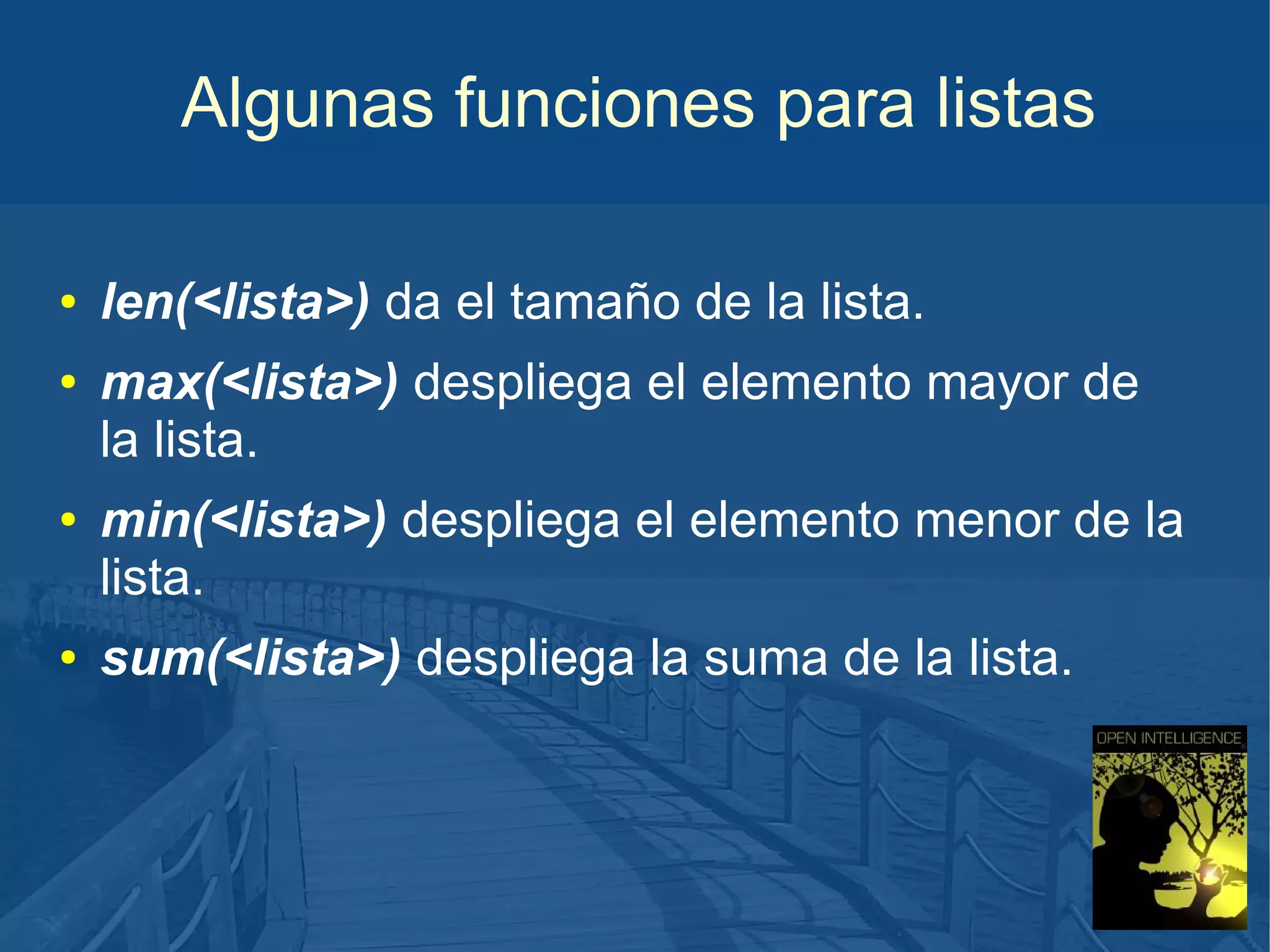 Algunas funciones para listas
●
●

●

●

len(<lista>) da el tamaño de la lista.
max(<lista>) despliega el elemento mayor de
la lista.
min(<lista>) despliega el elemento menor de la
lista.
sum(<lista>) despliega la suma de la lista.

 