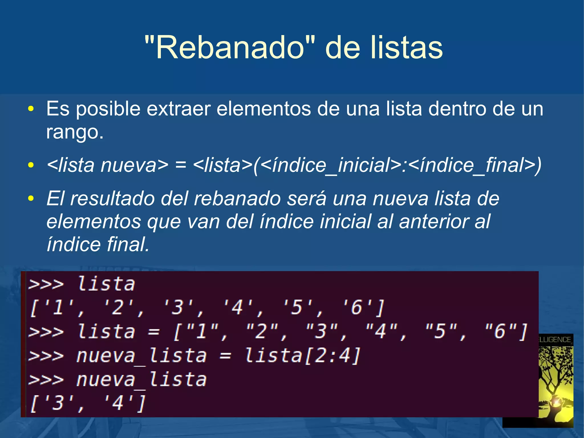 "Rebanado" de listas
●

●

●

Es posible extraer elementos de una lista dentro de un
rango.
<lista nueva> = <lista>(<índice_inicial>:<índice_final>)
El resultado del rebanado será una nueva lista de
elementos que van del índice inicial al anterior al
índice final.

 