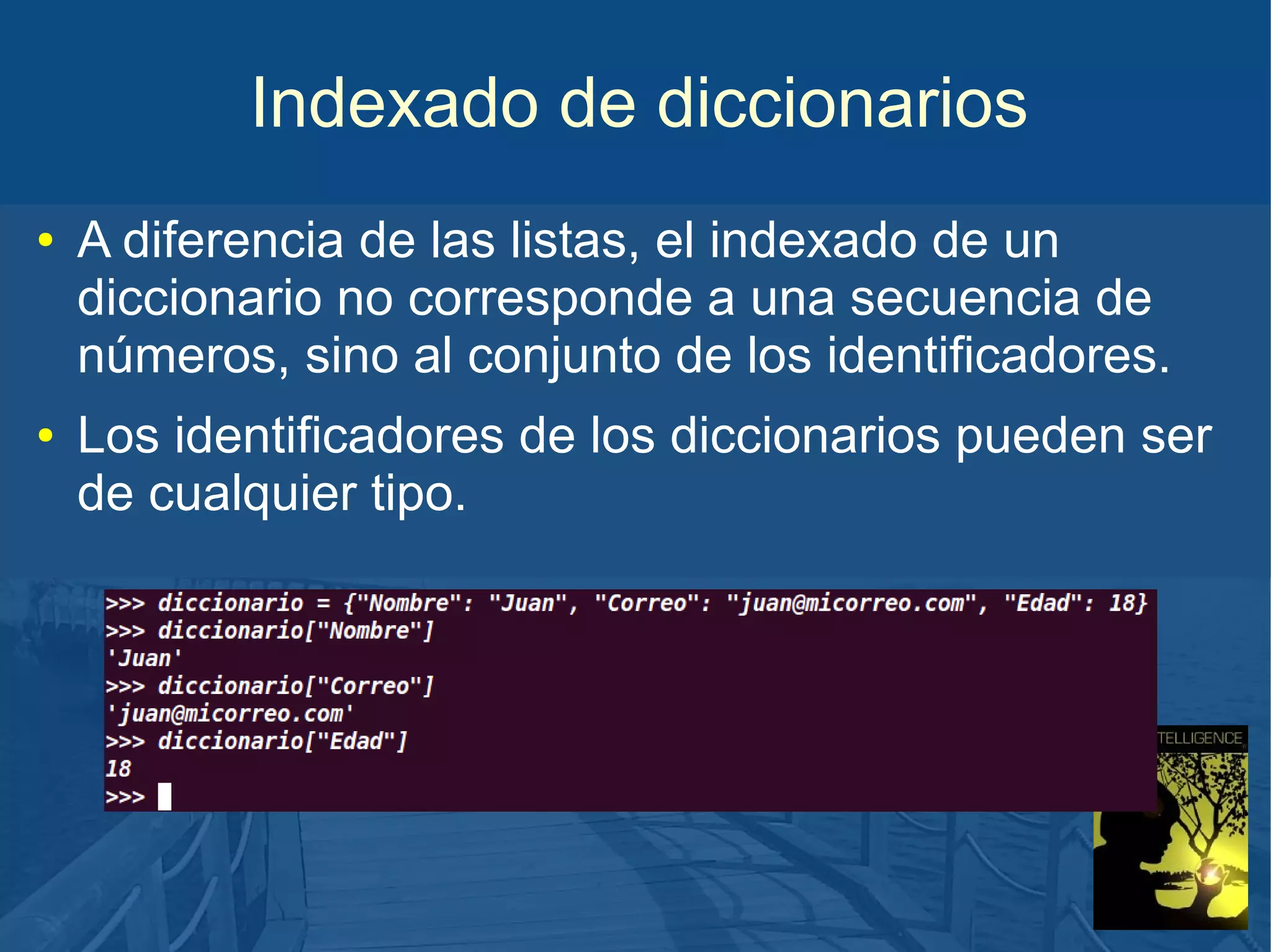 Indexado de diccionarios
●

●

A diferencia de las listas, el indexado de un
diccionario no corresponde a una secuencia de
números, sino al conjunto de los identificadores.
Los identificadores de los diccionarios pueden ser
de cualquier tipo.

 