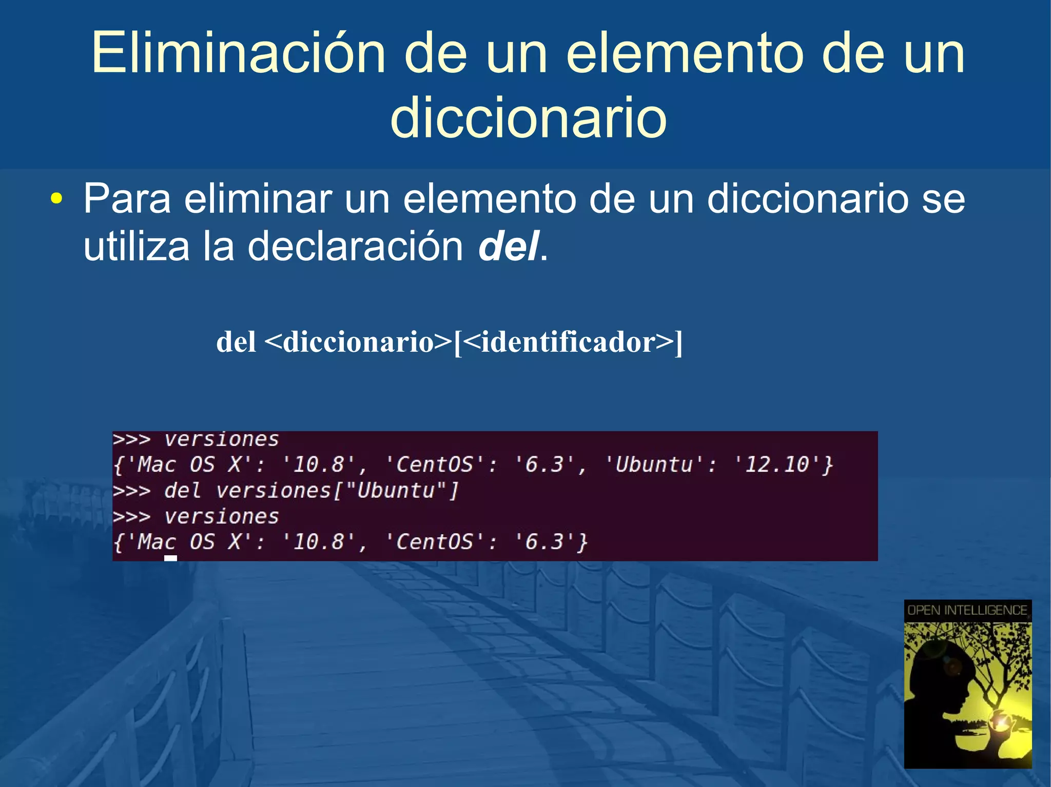 Eliminación de un elemento de un
diccionario
●

Para eliminar un elemento de un diccionario se
utiliza la declaración del.
del <diccionario>[<identificador>]

 