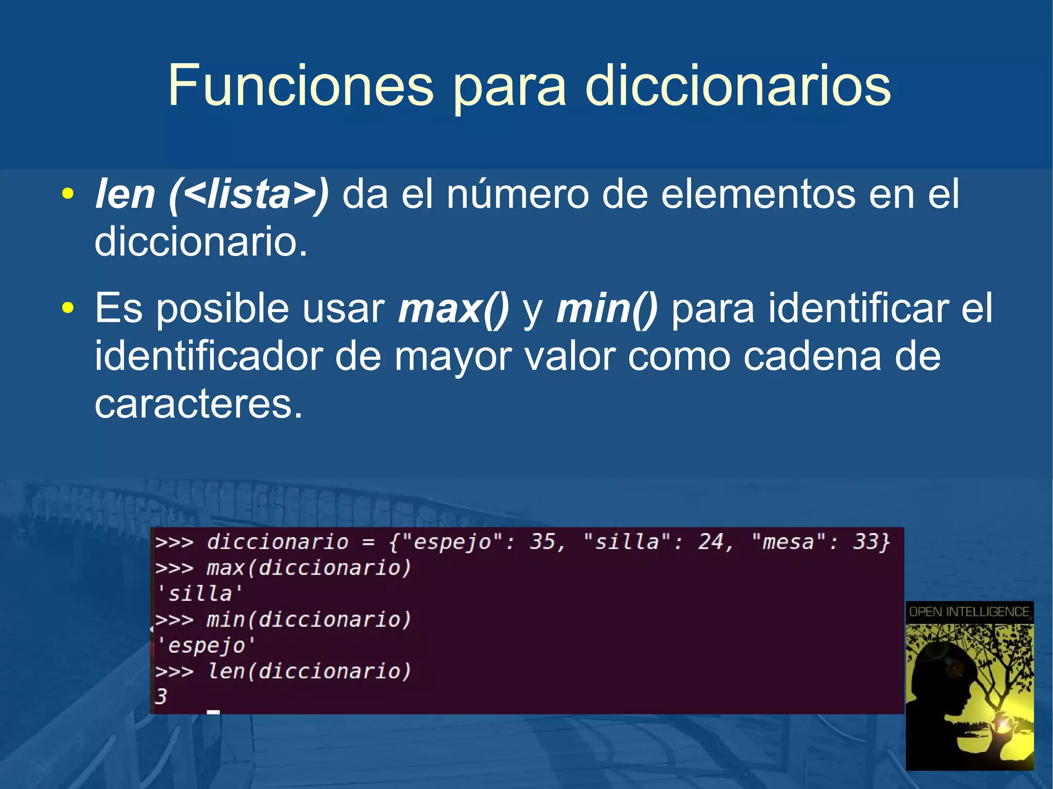 Funciones para diccionarios
●

●

len (<lista>) da el número de elementos en el
diccionario.
Es posible usar max() y min() para identificar el
identificador de mayor valor como cadena de
caracteres.

 
