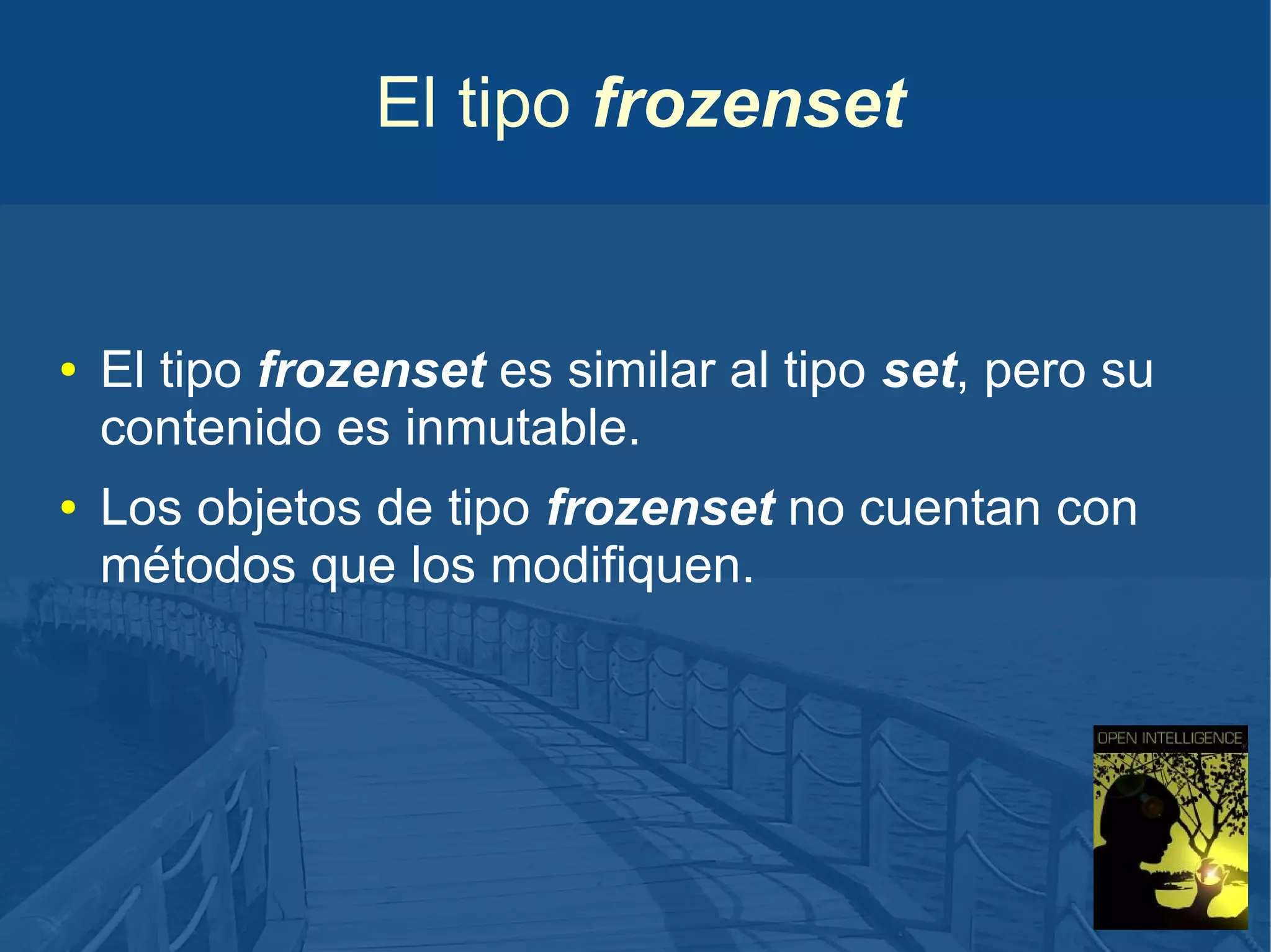 El tipo frozenset

●

●

El tipo frozenset es similar al tipo set, pero su
contenido es inmutable.
Los objetos de tipo frozenset no cuentan con
métodos que los modifiquen.

 