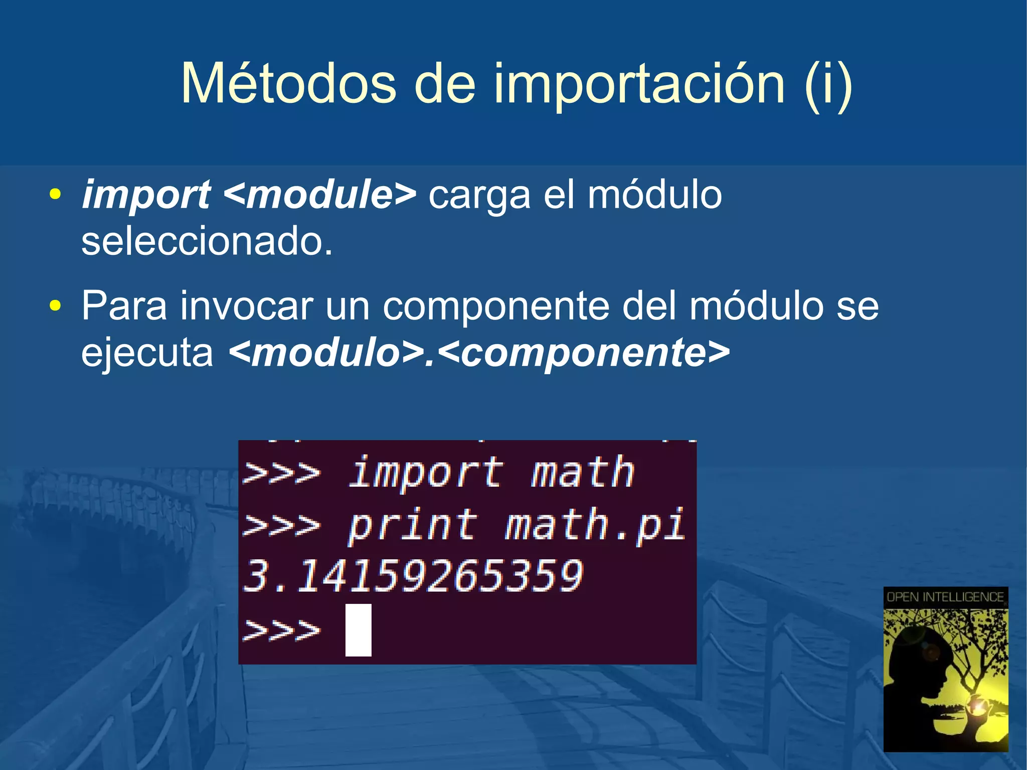 Métodos de importación (i)
●

●

import <module> carga el módulo
seleccionado.
Para invocar un componente del módulo se
ejecuta <modulo>.<componente>

 