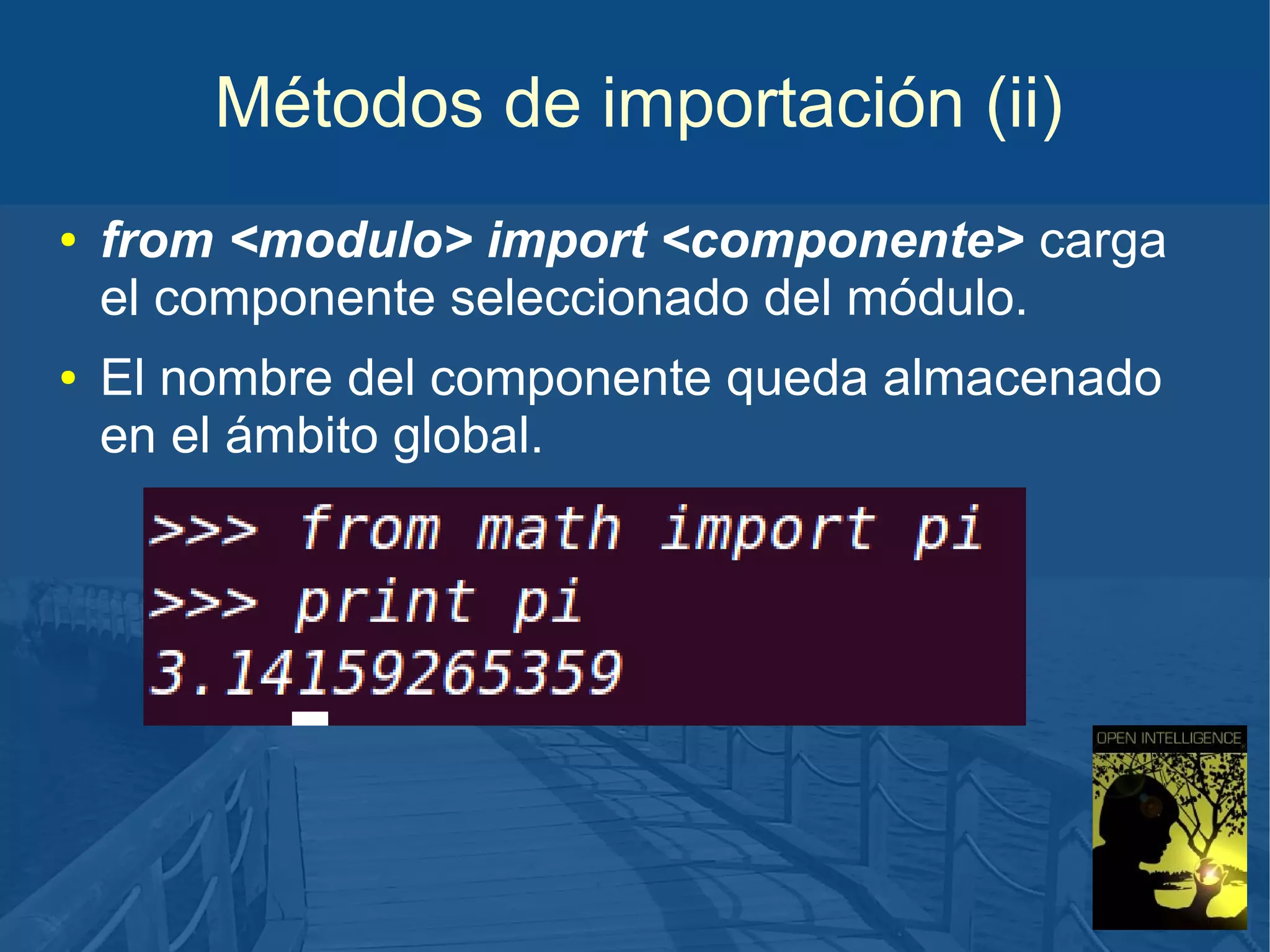Métodos de importación (ii)
●

●

from <modulo> import <componente> carga
el componente seleccionado del módulo.
El nombre del componente queda almacenado
en el ámbito global.

 