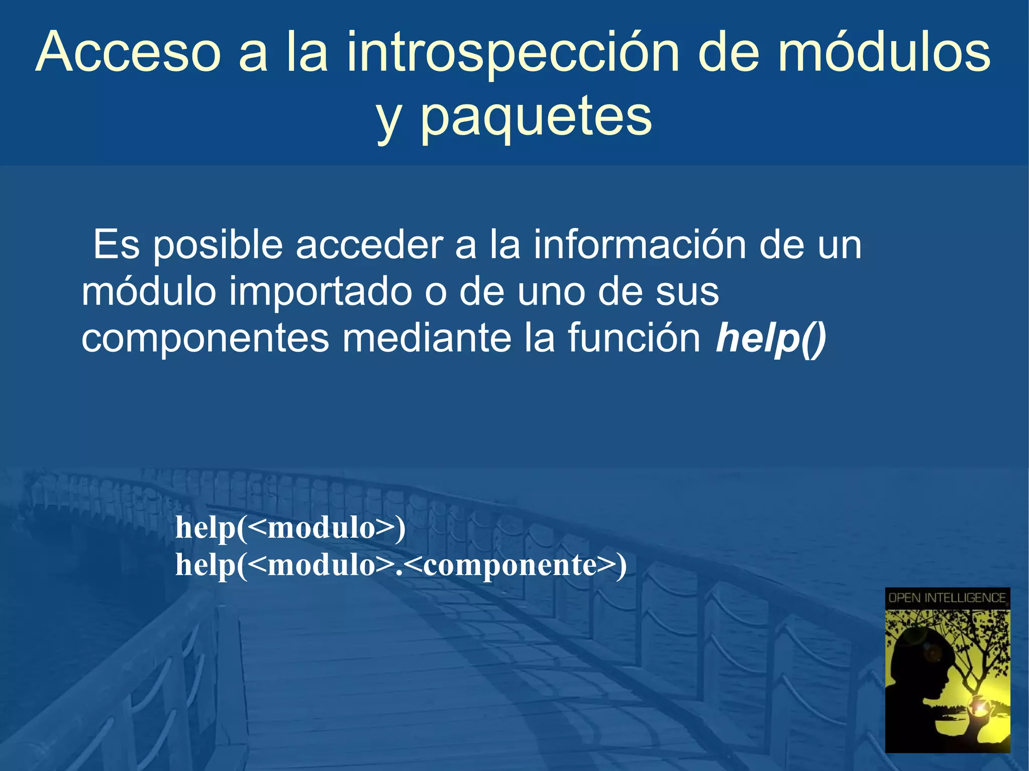 Acceso a la introspección de módulos
y paquetes
Es posible acceder a la información de un
módulo importado o de uno de sus
componentes mediante la función help()

help(<modulo>)
help(<modulo>.<componente>)

 