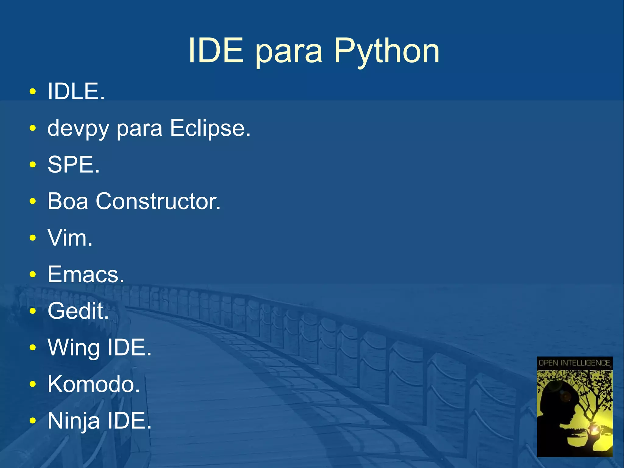 IDE para Python
●

IDLE.

●

devpy para Eclipse.

●

SPE.

●

Boa Constructor.

●

Vim.

●

Emacs.

●

Gedit.

●

Wing IDE.

●

Komodo.

●

Ninja IDE.

 