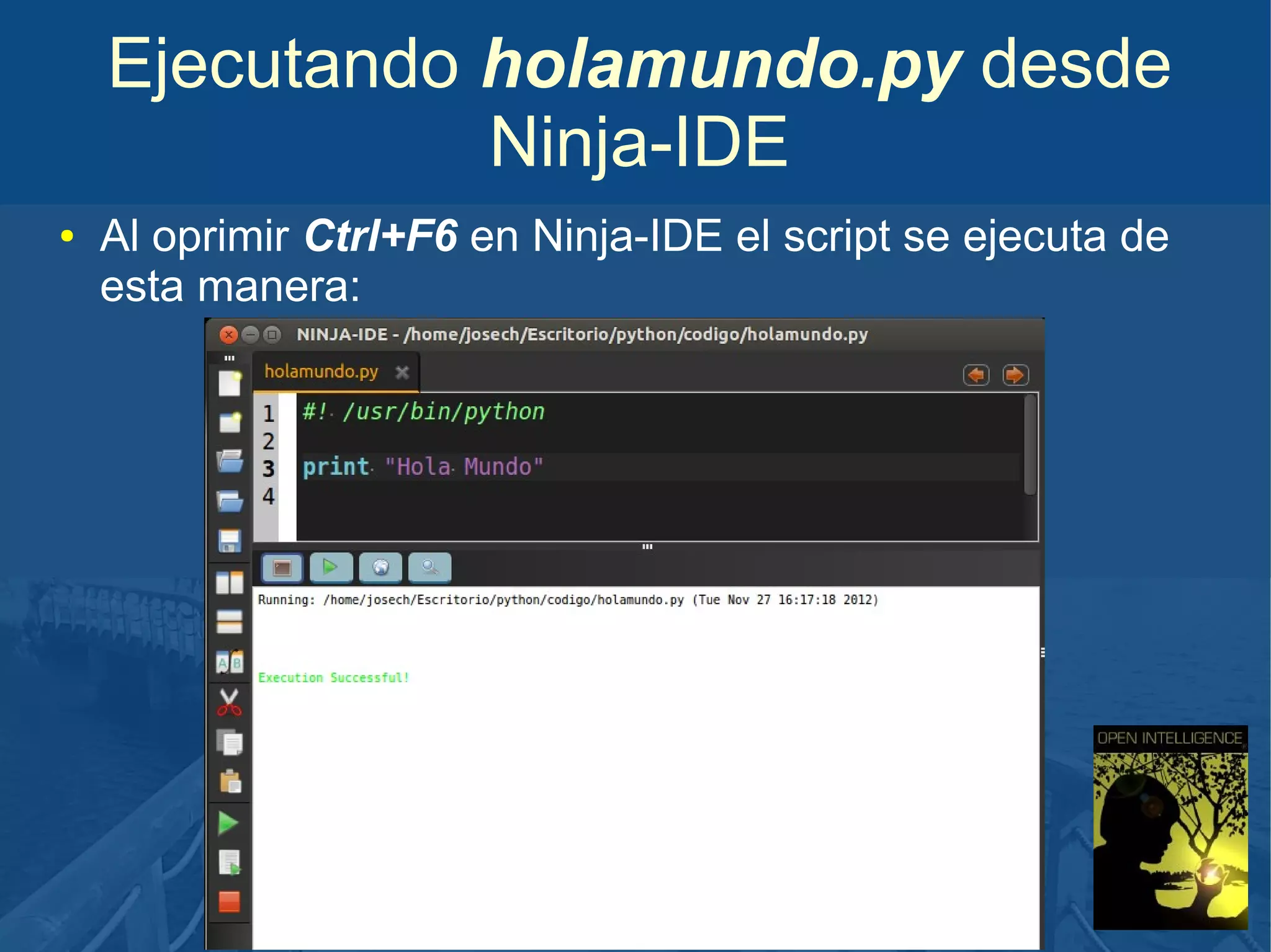 Ejecutando holamundo.py desde
Ninja-IDE
●

Al oprimir Ctrl+F6 en Ninja-IDE el script se ejecuta de
esta manera:

 
