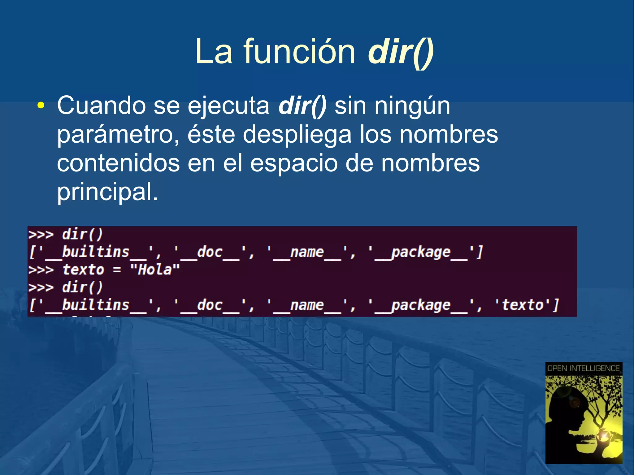La función dir()
●

Cuando se ejecuta dir() sin ningún
parámetro, éste despliega los nombres
contenidos en el espacio de nombres
principal.

 