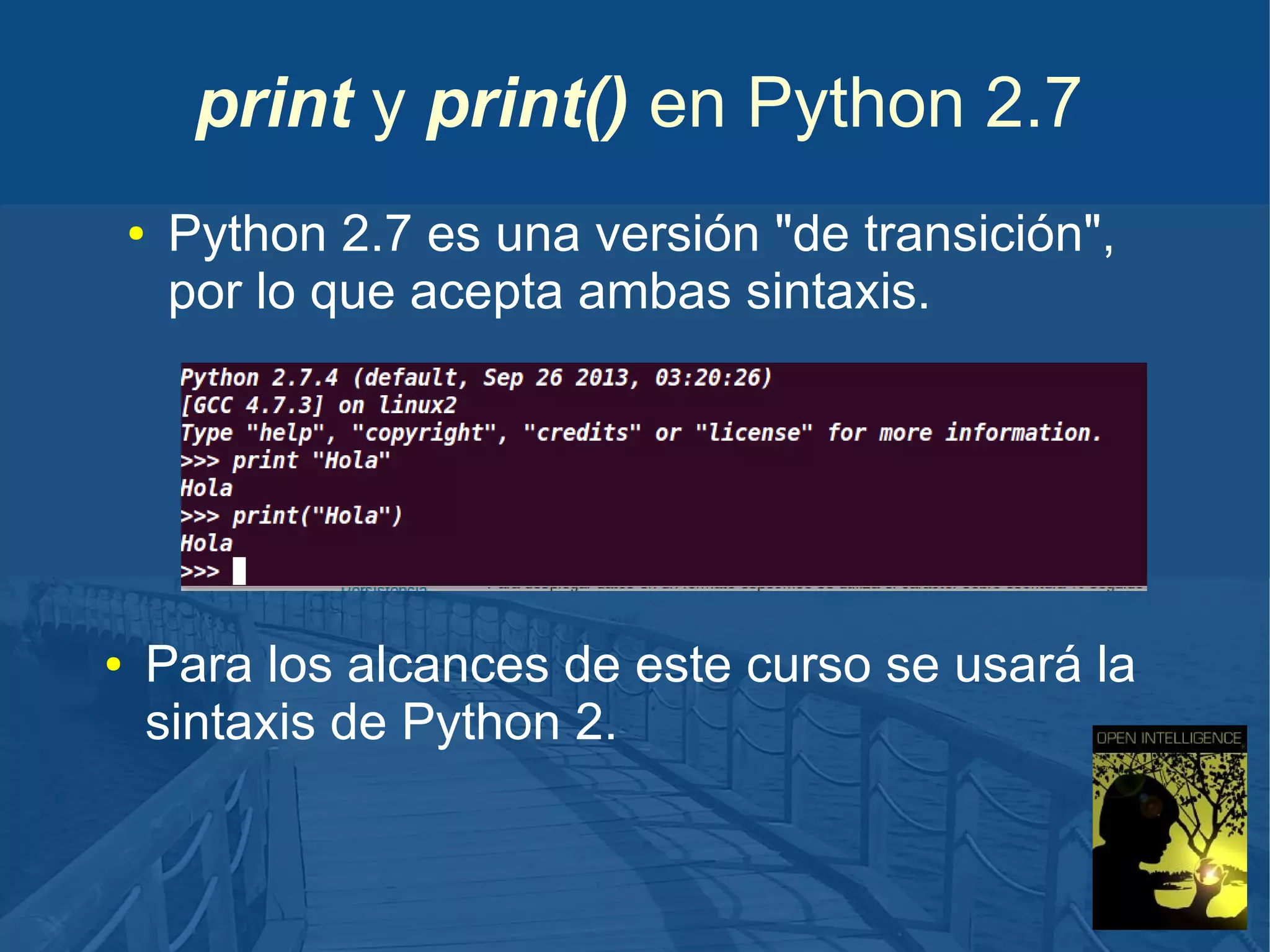 print y print() en Python 2.7
●

●

Python 2.7 es una versión "de transición",
por lo que acepta ambas sintaxis.

Para los alcances de este curso se usará la
sintaxis de Python 2.

 