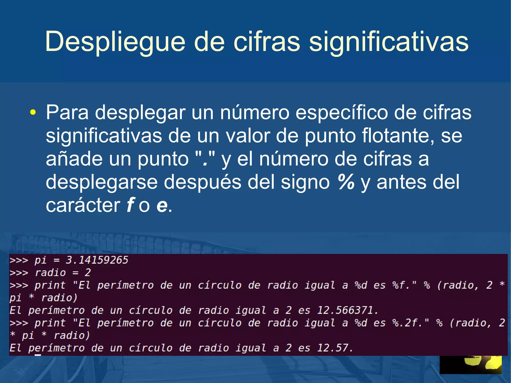 Despliegue de cifras significativas
●

Para desplegar un número específico de cifras
significativas de un valor de punto flotante, se
añade un punto "." y el número de cifras a
desplegarse después del signo % y antes del
carácter f o e.

 