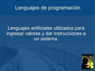 Lenguajes de programación

Lenguajes artificiales utilizados para
ingresar valores y dar instrucciones a
un sistema.

 