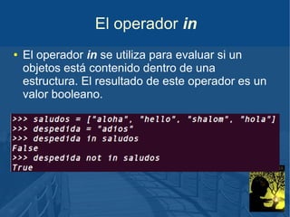 El operador in
●

El operador in se utiliza para evaluar si un
objetos está contenido dentro de una
estructura. El resultado de este operador es un
valor booleano.

 