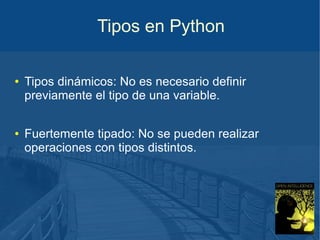 Tipos en Python
●

●

Tipos dinámicos: No es necesario definir
previamente el tipo de una variable.
Fuertemente tipado: No se pueden realizar
operaciones con tipos distintos.

 