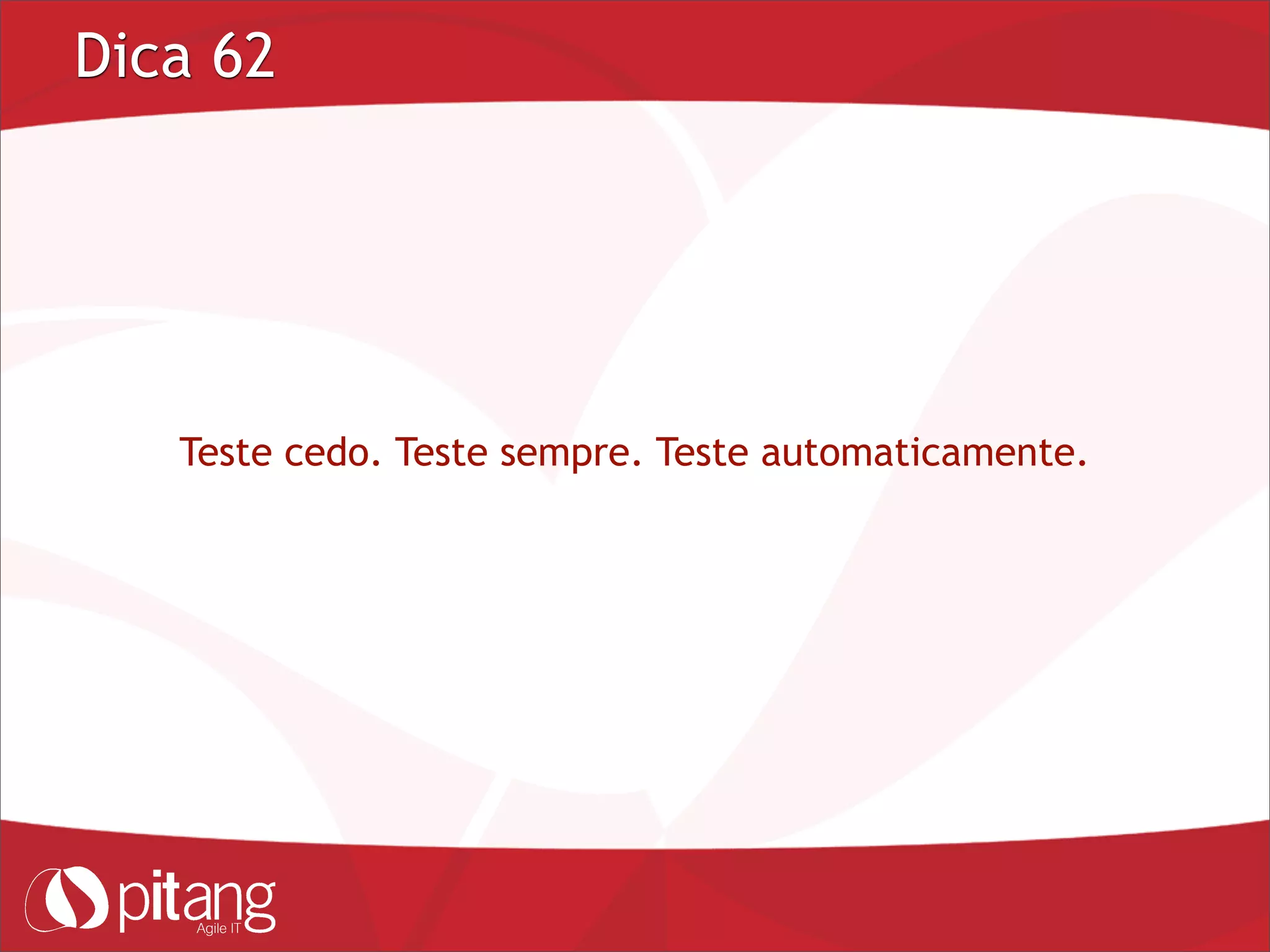 Dica 62
Teste cedo. Teste sempre. Teste automaticamente.
 