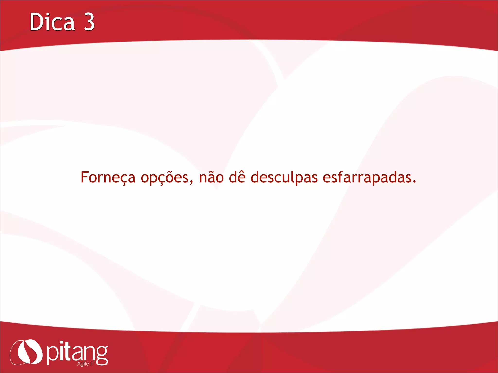 Dica 3
Forneça opções, não dê desculpas esfarrapadas.
 
