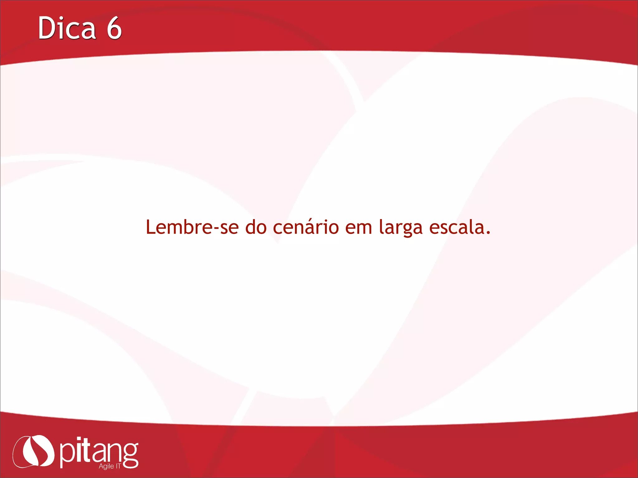 Dica 6
Lembre-se do cenário em larga escala.
 