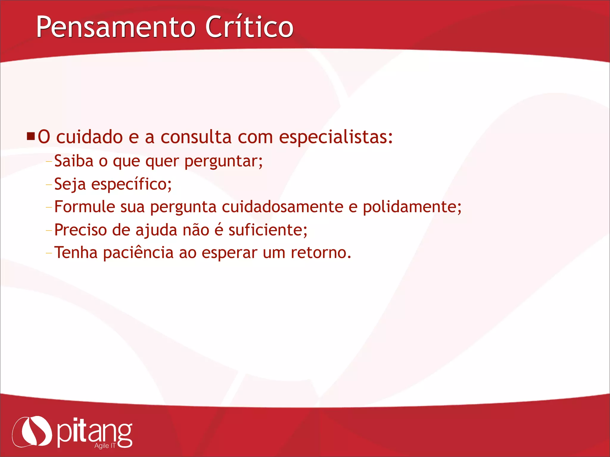 Pensamento Crítico
O cuidado e a consulta com especialistas:
– Saiba o que quer perguntar;
– Seja específico;
– Formule sua pergunta cuidadosamente e polidamente;
– Preciso de ajuda não é suficiente;
– Tenha paciência ao esperar um retorno.
 