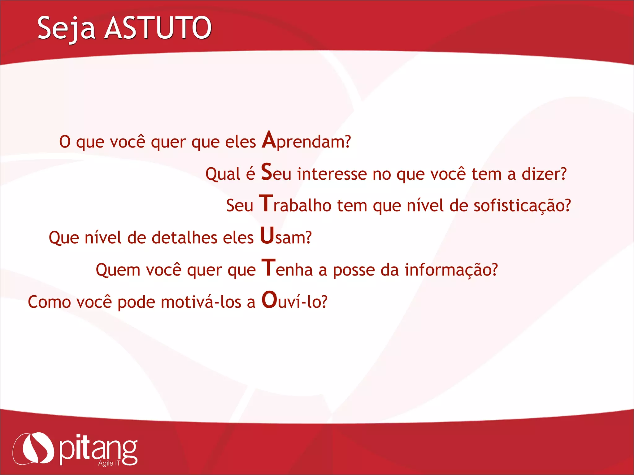 Seja ASTUTO
O que você quer que eles Aprendam?
Qual é Seu interesse no que você tem a dizer?
Seu Trabalho tem que nível de sofisticação?
Que nível de detalhes eles Usam?
Quem você quer que Tenha a posse da informação?
Como você pode motivá-los a Ouví-lo?
 