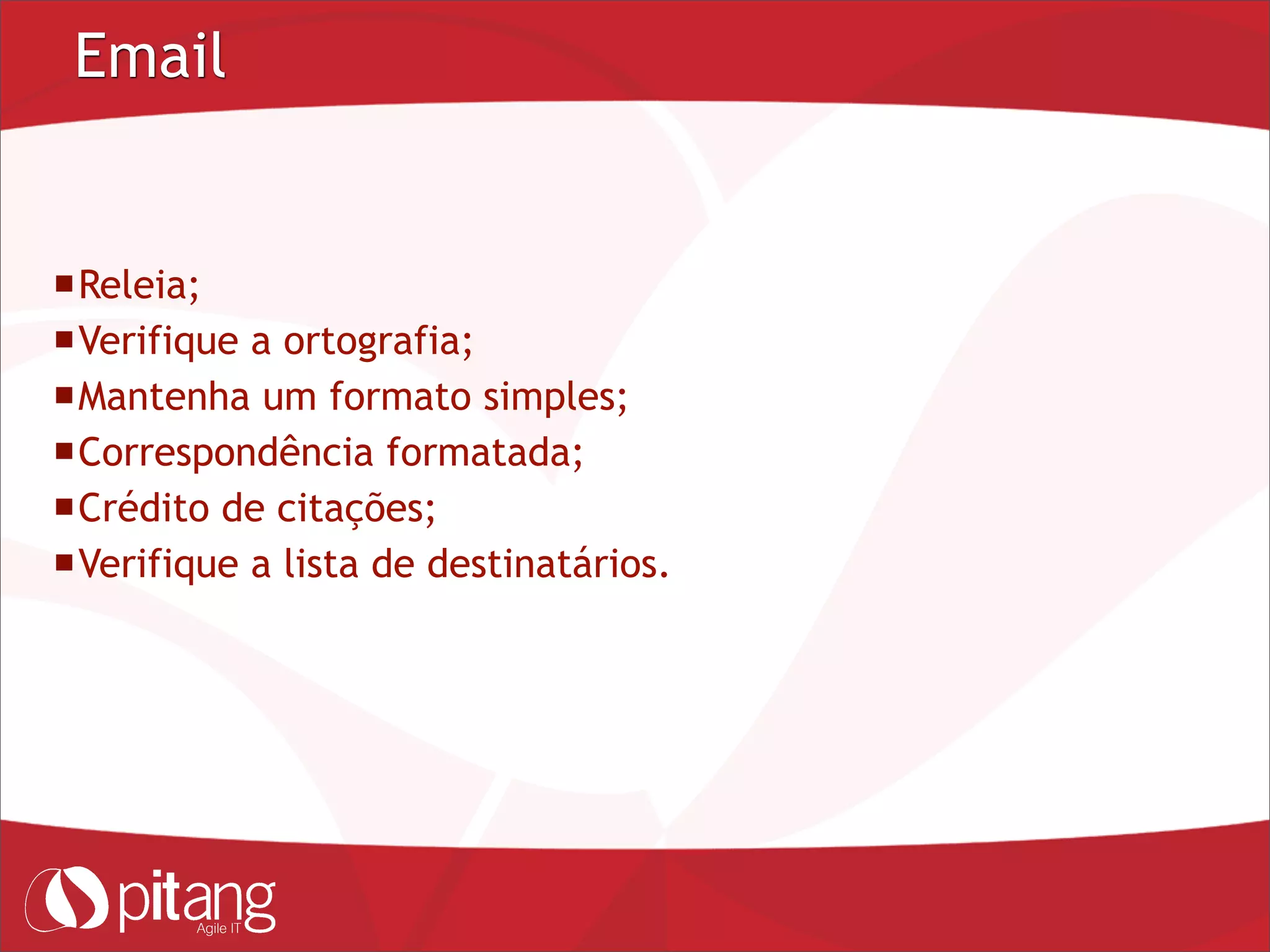 Email
Releia;
Verifique a ortografia;
Mantenha um formato simples;
Correspondência formatada;
Crédito de citações;
Verifique a lista de destinatários.
 