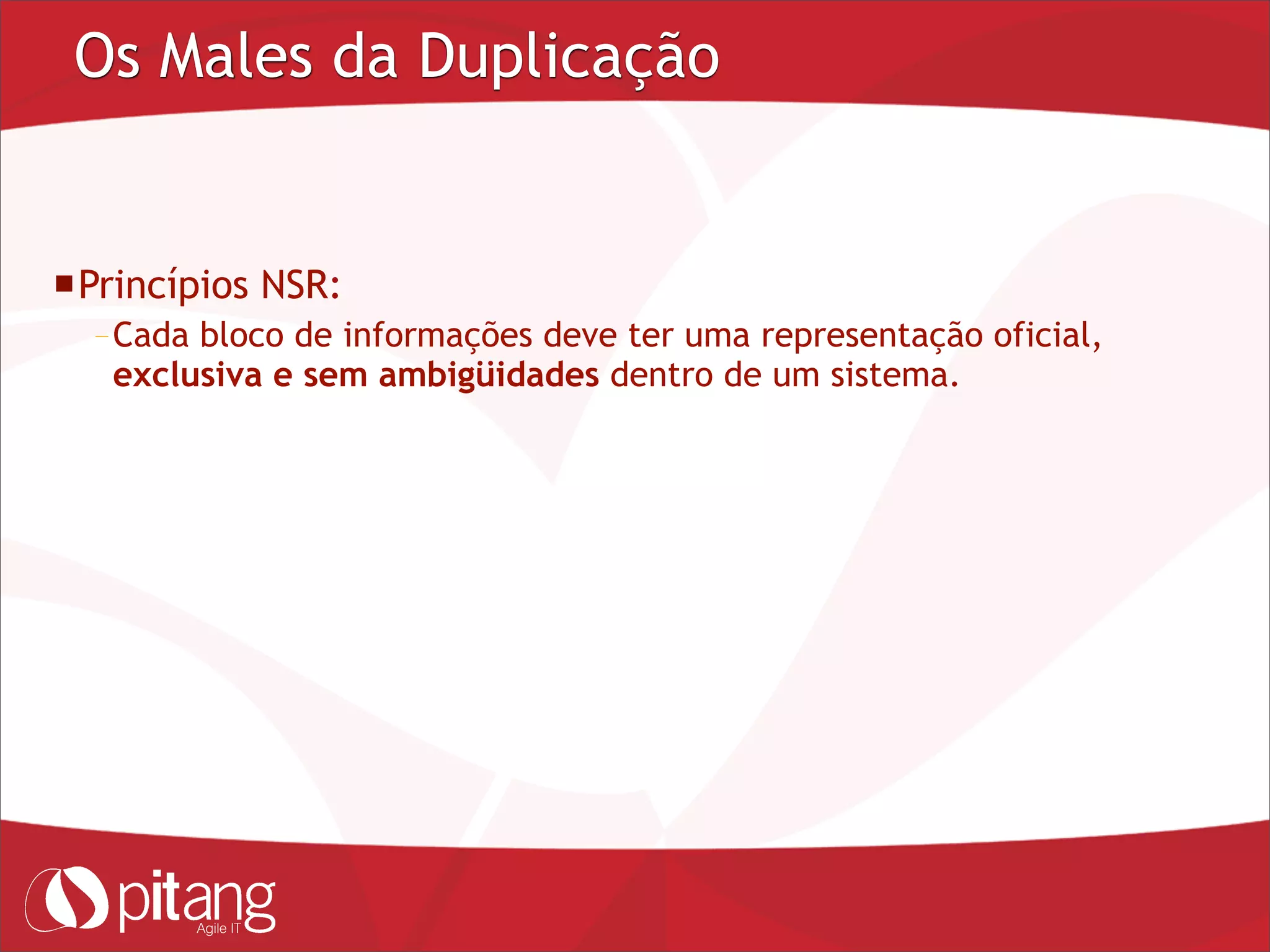 Os Males da Duplicação
Princípios NSR:
– Cada bloco de informações deve ter uma representação oficial,
exclusiva e sem ambigüidades dentro de um sistema.
 