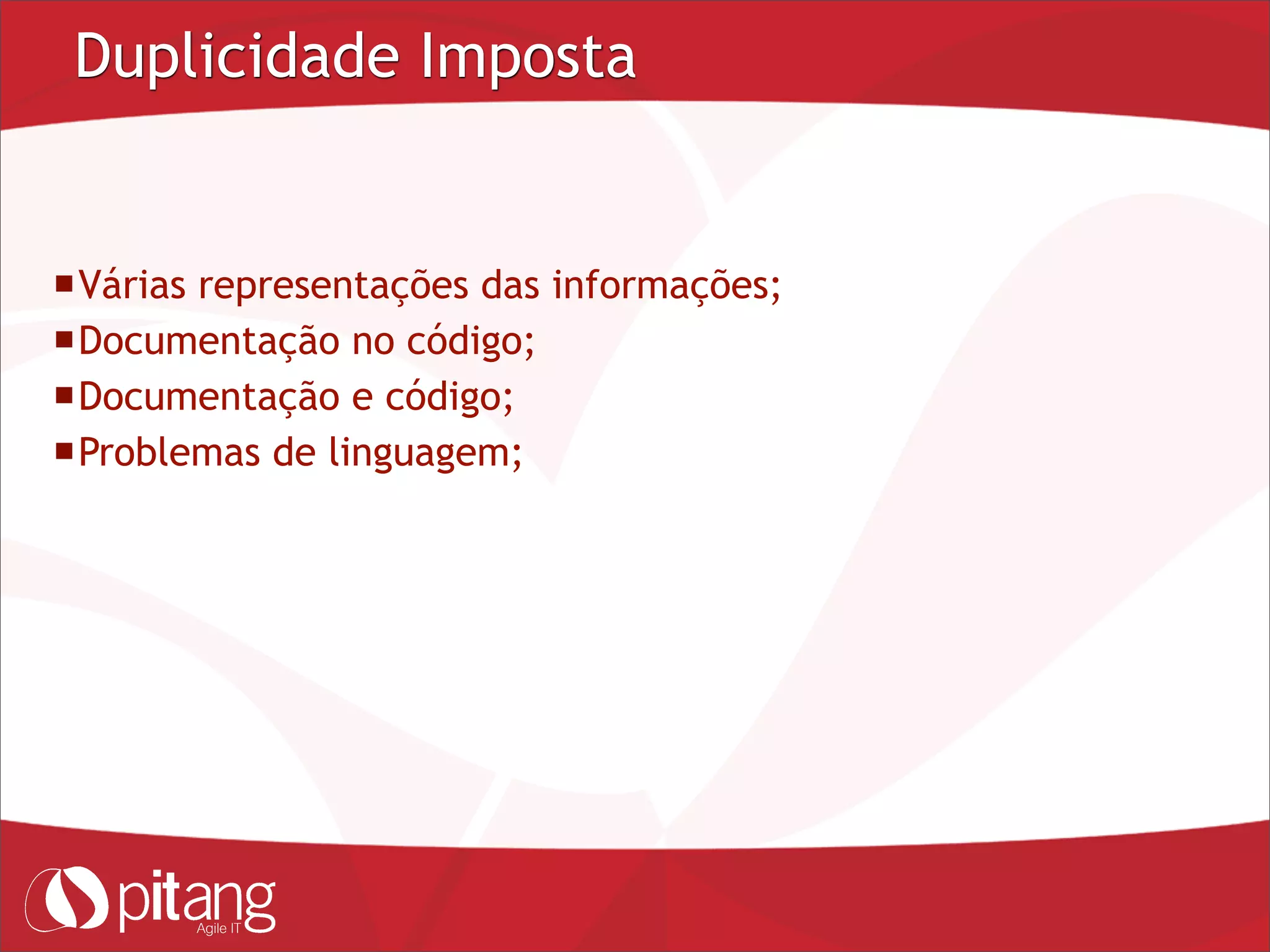Duplicidade Imposta
Várias representações das informações;
Documentação no código;
Documentação e código;
Problemas de linguagem;
 