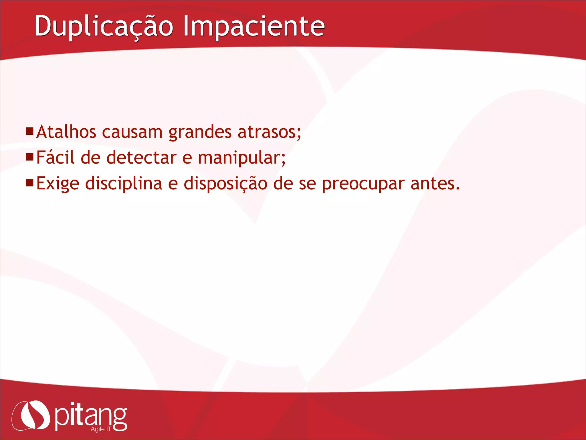 Duplicação Impaciente
Atalhos causam grandes atrasos;
Fácil de detectar e manipular;
Exige disciplina e disposição de se preocupar antes.
 