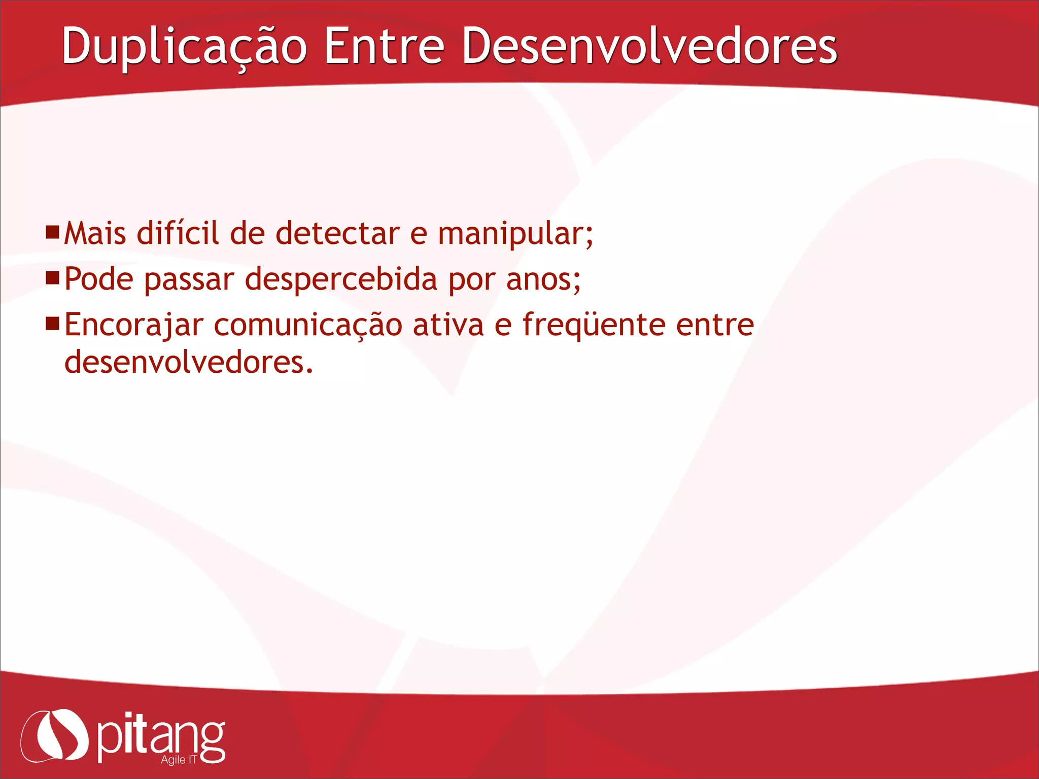Duplicação Entre Desenvolvedores
Mais difícil de detectar e manipular;
Pode passar despercebida por anos;
Encorajar comunicação ativa e freqüente entre
desenvolvedores.
 