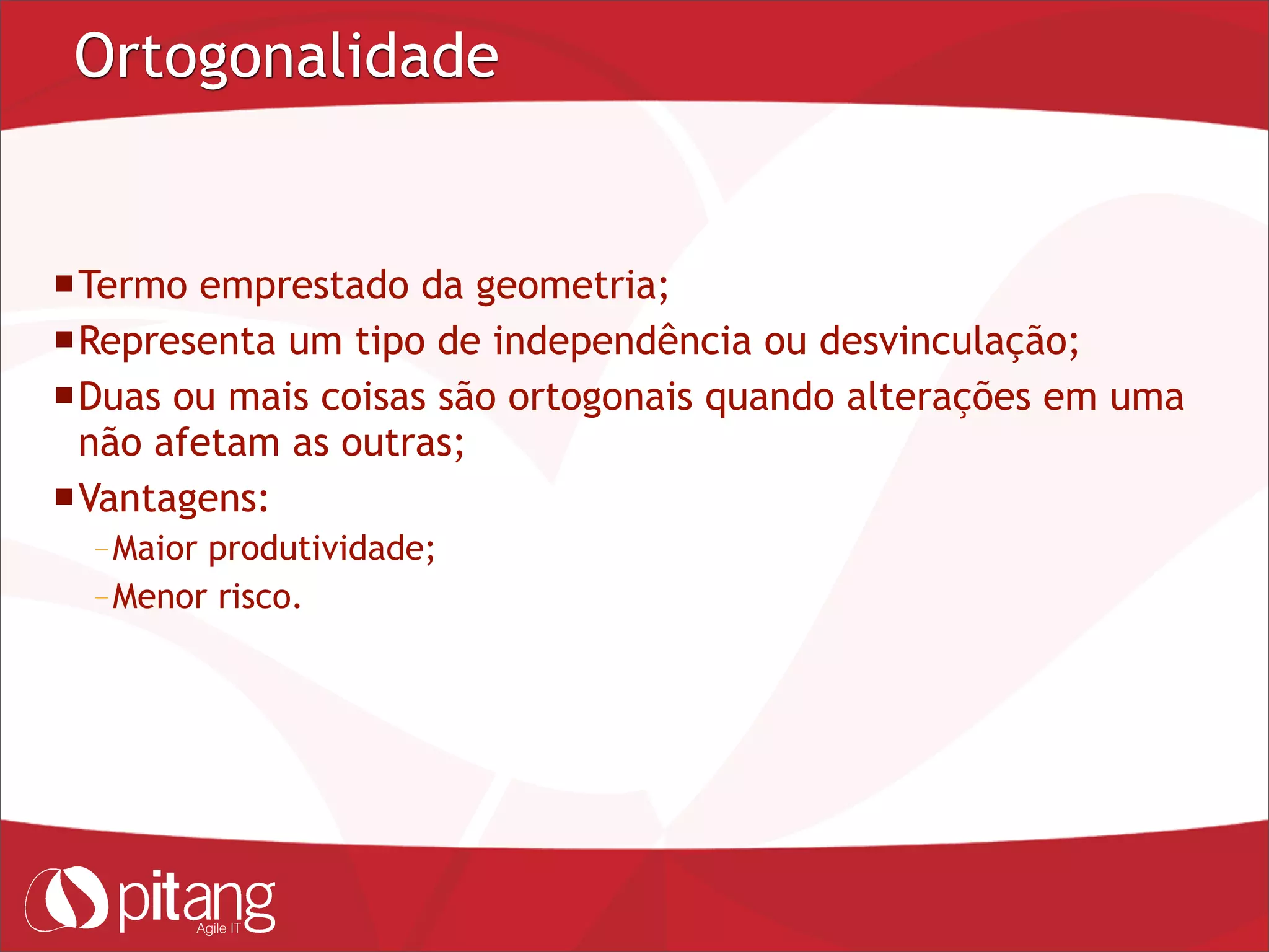 Ortogonalidade
Termo emprestado da geometria;
Representa um tipo de independência ou desvinculação;
Duas ou mais coisas são ortogonais quando alterações em uma
não afetam as outras;
Vantagens:
– Maior produtividade;
– Menor risco.
 
