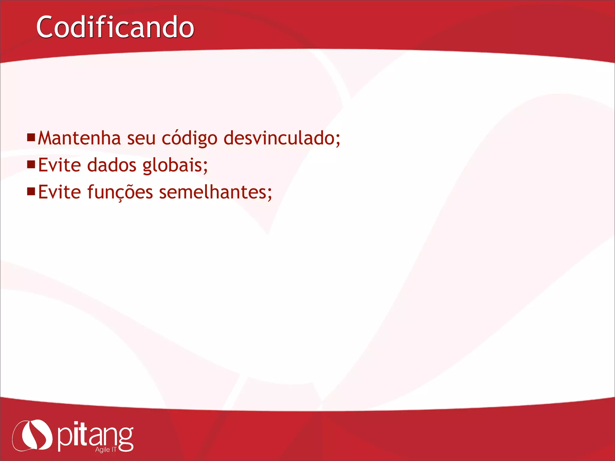 Codificando
Mantenha seu código desvinculado;
Evite dados globais;
Evite funções semelhantes;
 