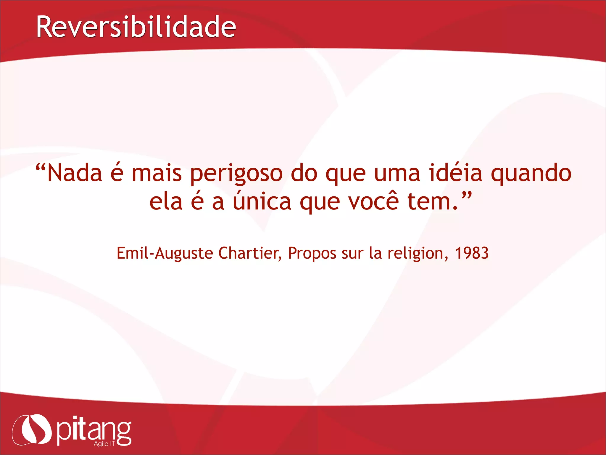 Reversibilidade
“Nada é mais perigoso do que uma idéia quando
ela é a única que você tem.”
Emil-Auguste Chartier, Propos sur la religion, 1983
 