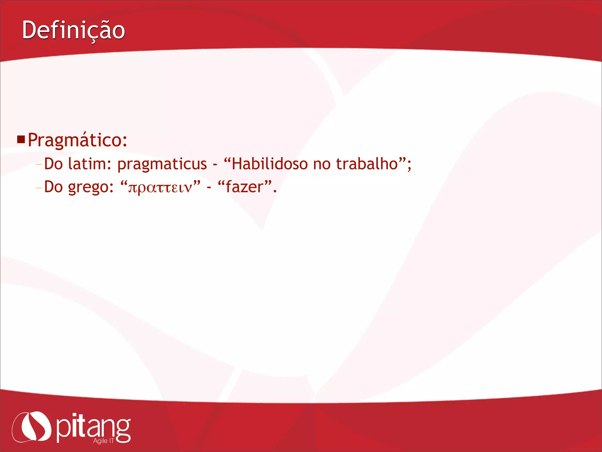 Definição
Pragmático:
– Do latim: pragmaticus - “Habilidoso no trabalho”;
– Do grego: “πραττειν” - “fazer”.
 