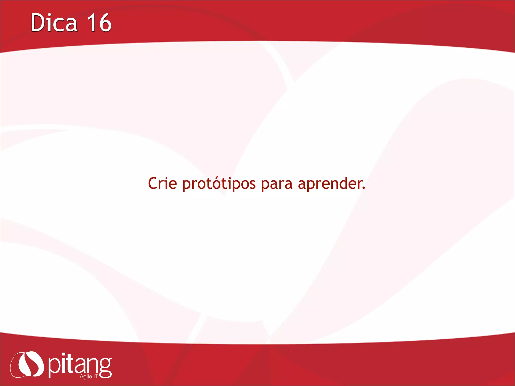 Dica 16
Crie protótipos para aprender.
 