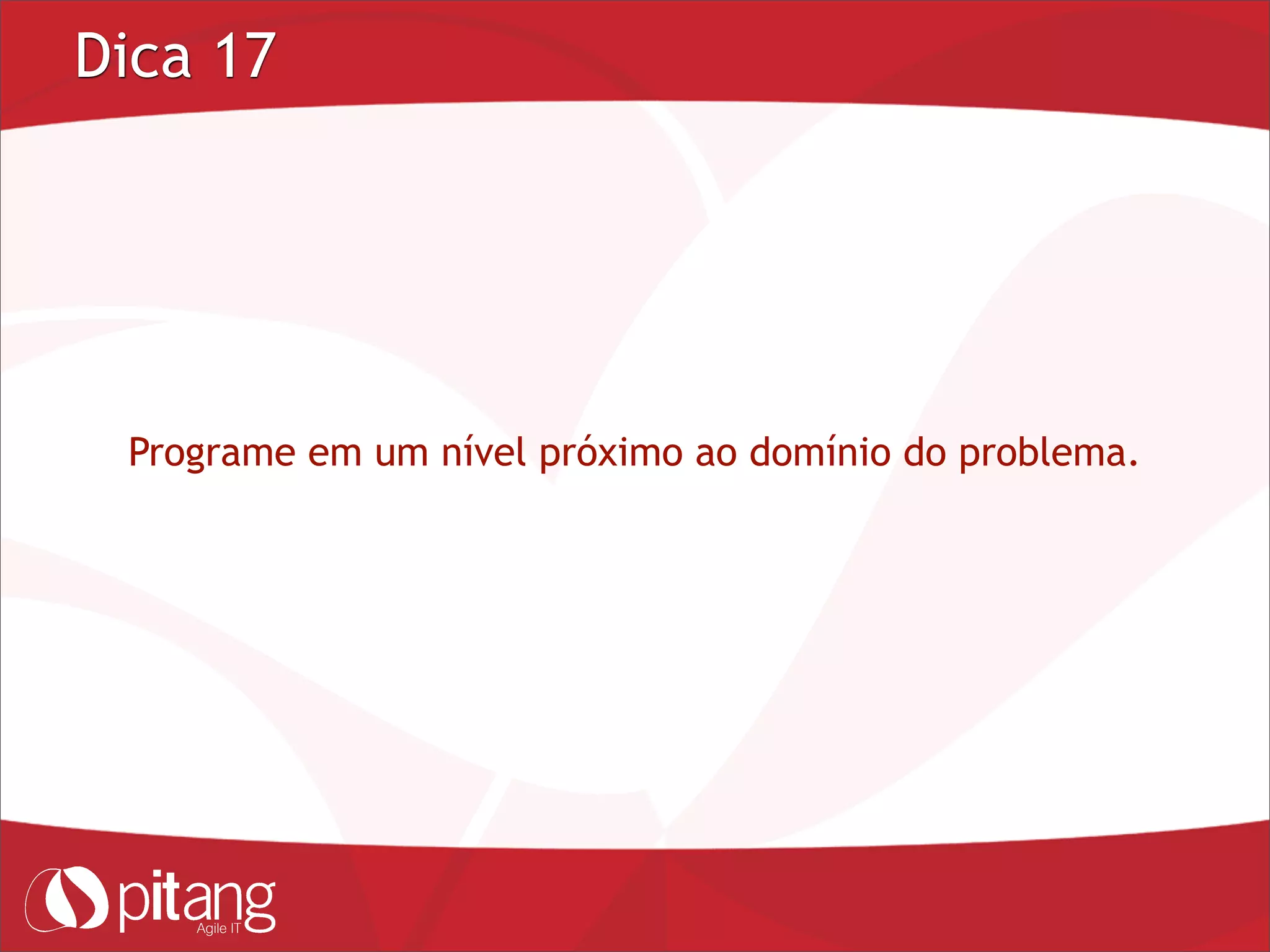 Dica 17
Programe em um nível próximo ao domínio do problema.
 